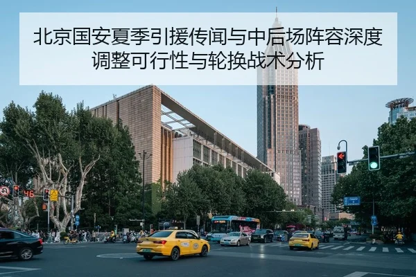 北京国安夏季引援传闻与中后场阵容深度调整可行性与轮换战术分析