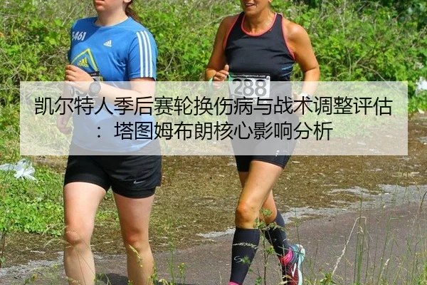 凯尔特人季后赛轮换伤病与战术调整评估：塔图姆布朗核心影响分析