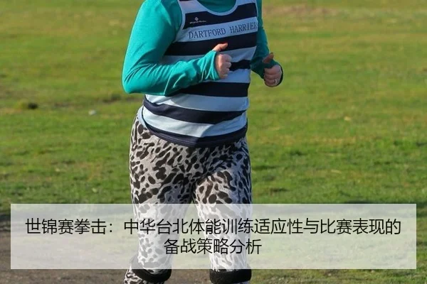 世锦赛拳击：中华台北体能训练适应性与比赛表现的备战策略分析