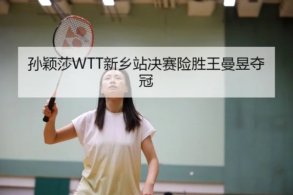 孙颖莎WTT新乡站决赛险胜王曼昱夺冠