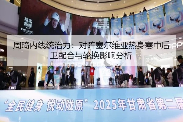 周琦内线统治力：对阵塞尔维亚热身赛中后卫配合与轮换影响分析