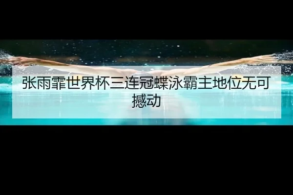 张雨霏世界杯三连冠蝶泳霸主地位无可撼动