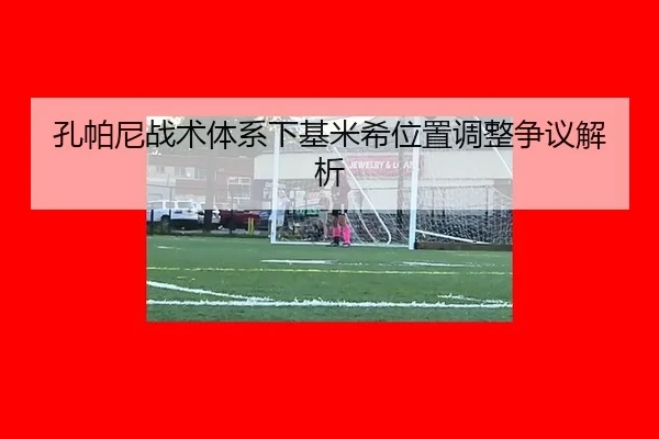 孔帕尼战术体系下基米希位置调整争议解析