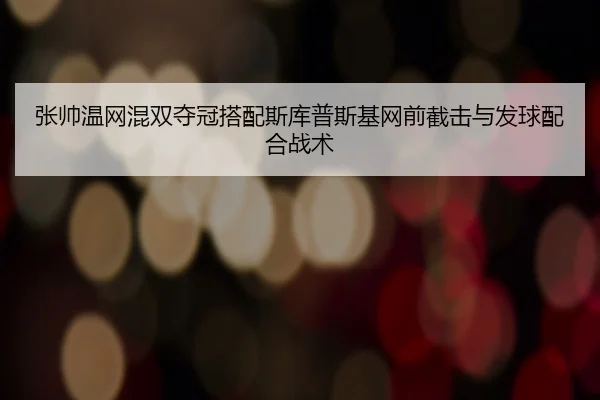 张帅温网混双夺冠搭配斯库普斯基网前截击与发球配合战术