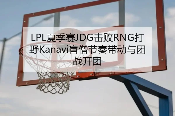 LPL夏季赛JDG击败RNG打野Kanavi盲僧节奏带动与团战开团
