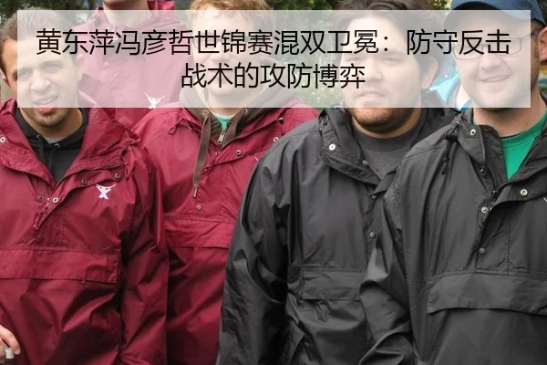 黄东萍冯彦哲世锦赛混双卫冕：防守反击战术的攻防博弈