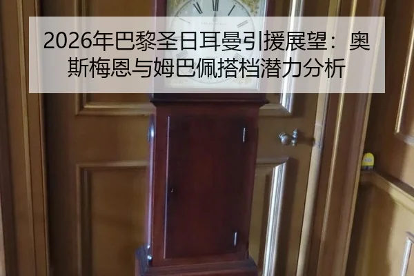 2026年巴黎圣日耳曼引援展望：奥斯梅恩与姆巴佩搭档潜力分析