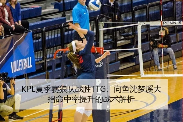 KPL夏季赛狼队战胜TTG：向鱼沈梦溪大招命中率提升的战术解析