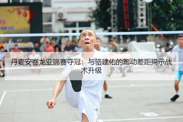 丹麦安赛龙亚锦赛夺冠：与骆建佑的跑动差距揭示战术升级