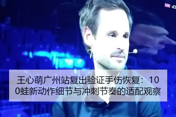 王心萌广州站复出验证手伤恢复：100蛙新动作细节与冲刺节奏的适配观察